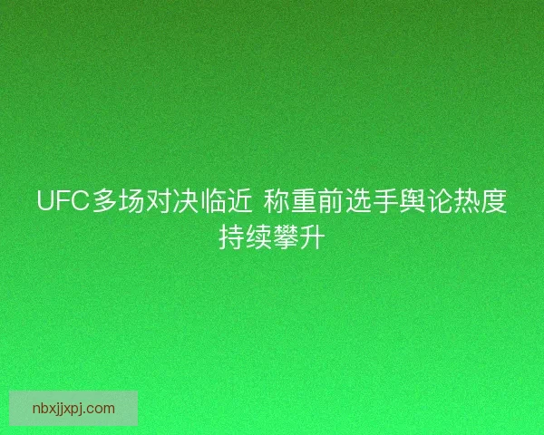 UFC多场对决临近 称重前选手舆论热度持续攀升 UFC多场对决临近 称重前选手舆论热度持续攀升