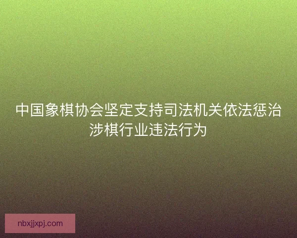 中国象棋协会坚定支持司法机关依法惩治涉棋行业违法行为