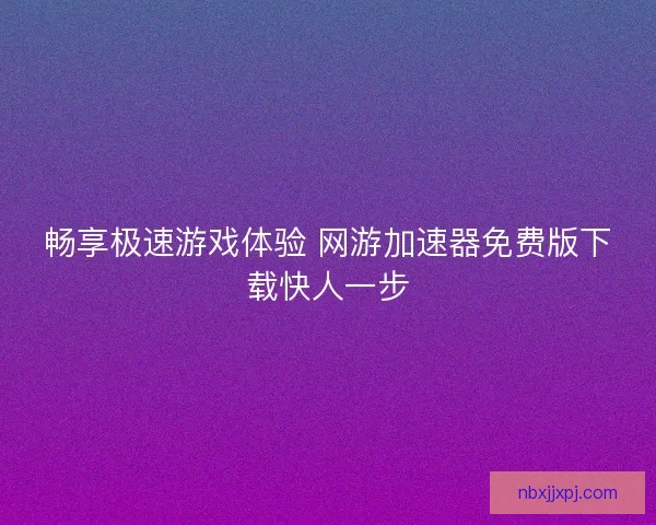 畅享极速游戏体验 网游加速器免费版下载快人一步 畅享极速游戏体验 网游加速器免费版下载快人一步
