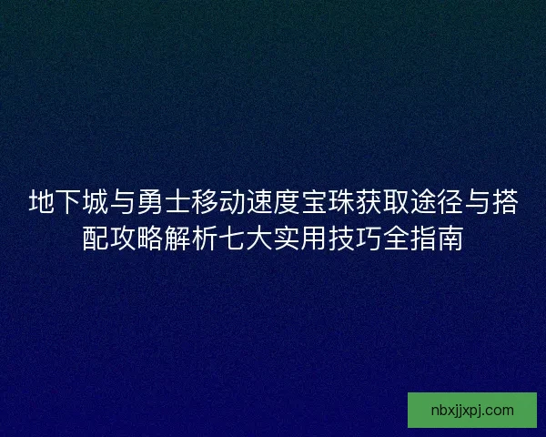 地下城与勇士移动速度宝珠获取途径与搭配攻略解析七大实用技巧全指南 地下城与勇士移动速度宝珠获取途径与搭配攻略解析七大实用技巧全指南